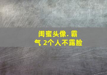 闺蜜头像. 霸气 2个人不露脸